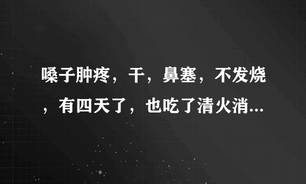 嗓子肿疼，干，鼻塞，不发烧，有四天了，也吃了清火消炎的药，没效果，肩胛也有点疼，是不是新型肺炎？