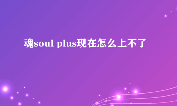 魂soul plus现在怎么上不了