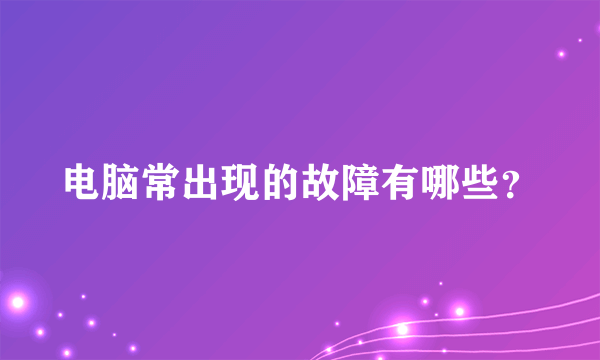 电脑常出现的故障有哪些？