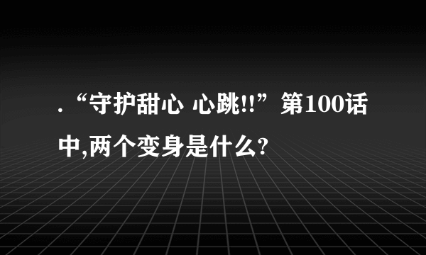 .“守护甜心 心跳!!”第100话中,两个变身是什么?