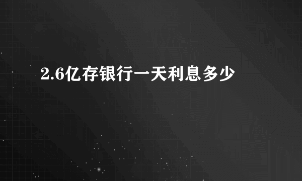 2.6亿存银行一天利息多少