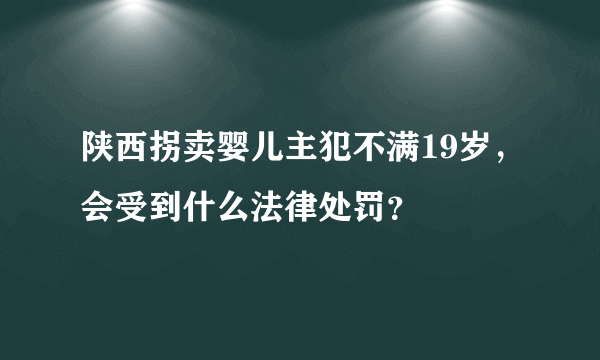 陕西拐卖婴儿主犯不满19岁，会受到什么法律处罚？