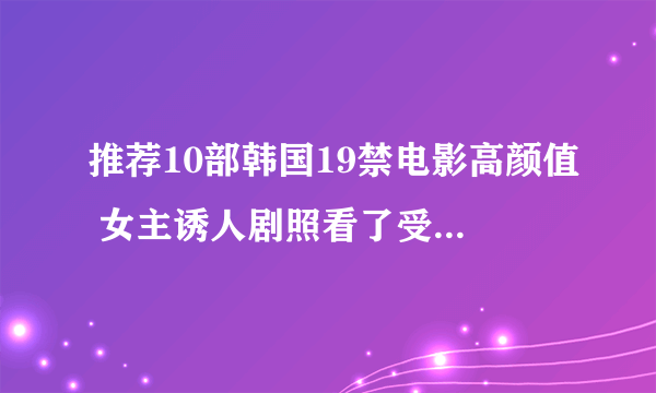 推荐10部韩国19禁电影高颜值 女主诱人剧照看了受不了(2)