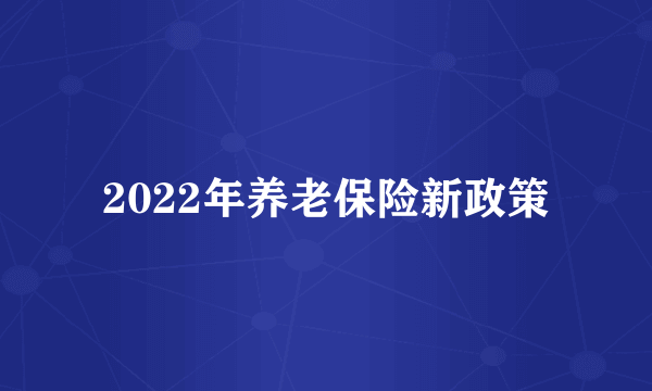 2022年养老保险新政策