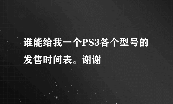 谁能给我一个PS3各个型号的发售时间表。谢谢