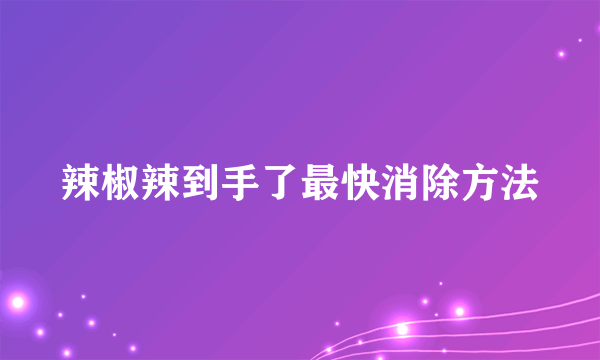 辣椒辣到手了最快消除方法