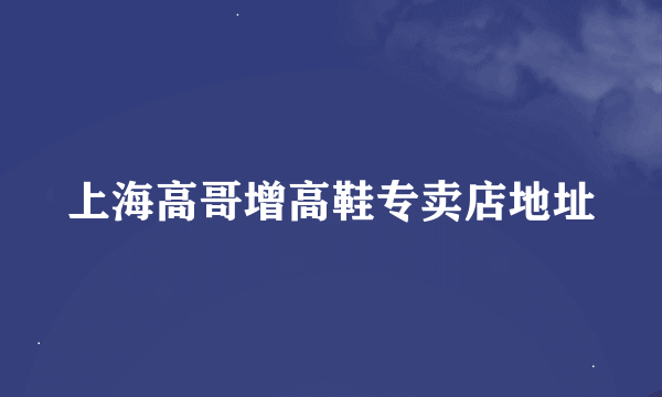 上海高哥增高鞋专卖店地址