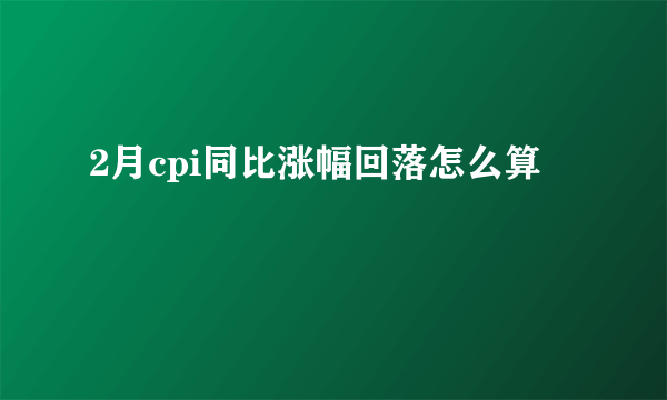 2月cpi同比涨幅回落怎么算