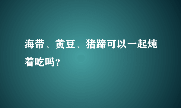 海带、黄豆、猪蹄可以一起炖着吃吗？