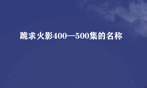 跪求火影400—500集的名称