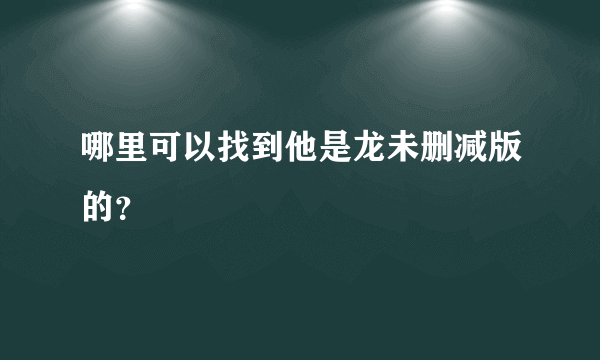 哪里可以找到他是龙未删减版的？