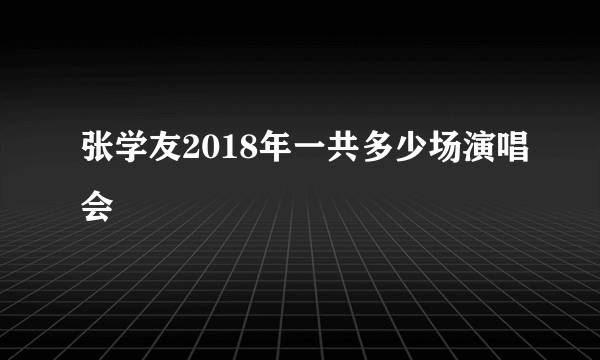 张学友2018年一共多少场演唱会