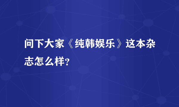 问下大家《纯韩娱乐》这本杂志怎么样？