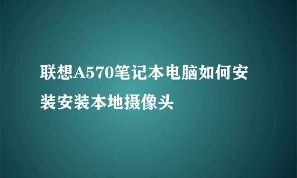 联想A570笔记本电脑如何安装安装本地摄像头