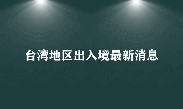 台湾地区出入境最新消息