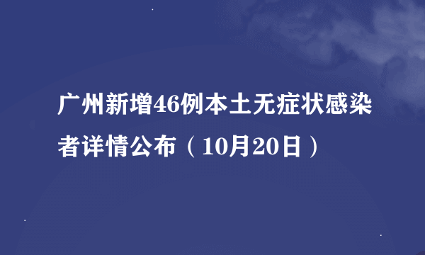 广州新增46例本土无症状感染者详情公布（10月20日）