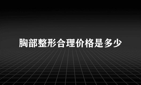 胸部整形合理价格是多少