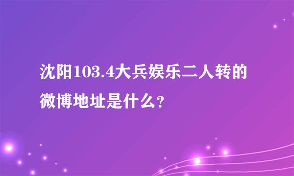 沈阳103.4大兵娱乐二人转的微博地址是什么？