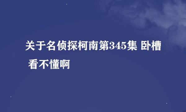 关于名侦探柯南第345集 卧槽 看不懂啊