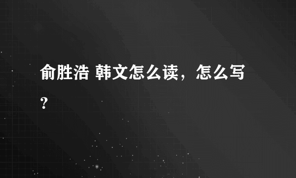 俞胜浩 韩文怎么读，怎么写？