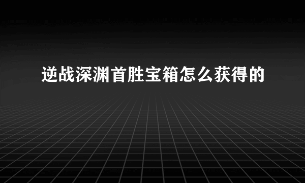 逆战深渊首胜宝箱怎么获得的