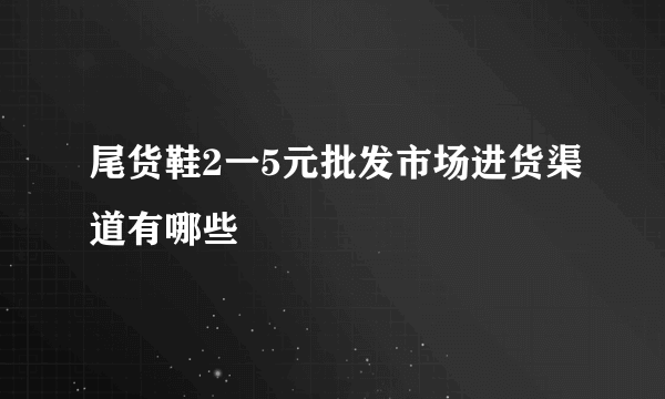 尾货鞋2一5元批发市场进货渠道有哪些