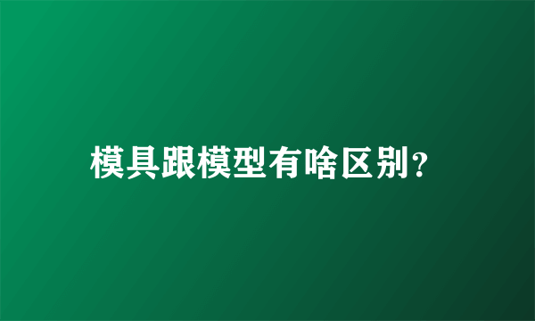 模具跟模型有啥区别？