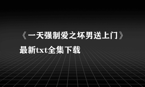 《一天强制爱之坏男送上门》最新txt全集下载