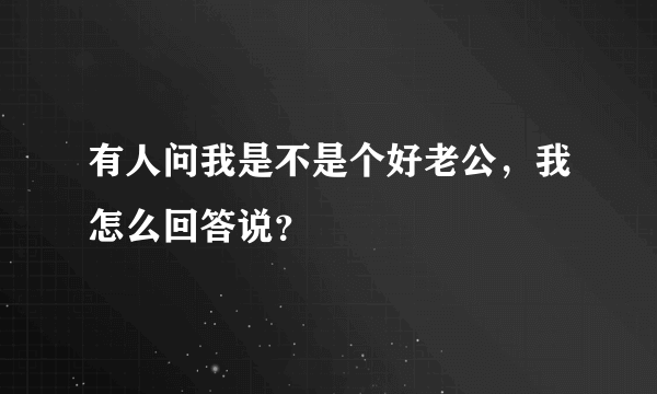 有人问我是不是个好老公，我怎么回答说？