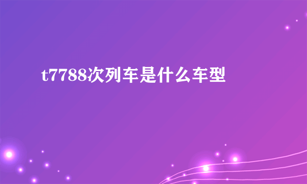 t7788次列车是什么车型