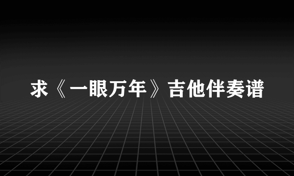 求《一眼万年》吉他伴奏谱