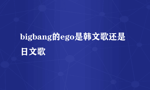 bigbang的ego是韩文歌还是日文歌