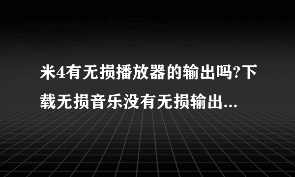 米4有无损播放器的输出吗?下载无损音乐没有无损输出不能听吗？推荐一款录音师2.0的无损播放器，谢谢