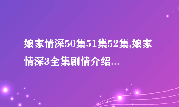 娘家情深50集51集52集,娘家情深3全集剧情介绍,娘家情深第三部全集