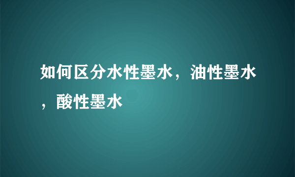 如何区分水性墨水，油性墨水，酸性墨水