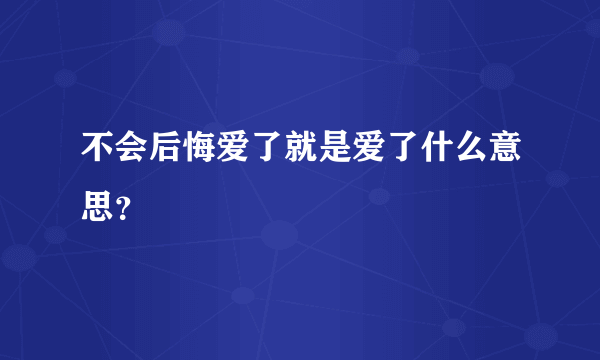 不会后悔爱了就是爱了什么意思？