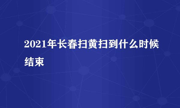 2021年长春扫黄扫到什么时候结束