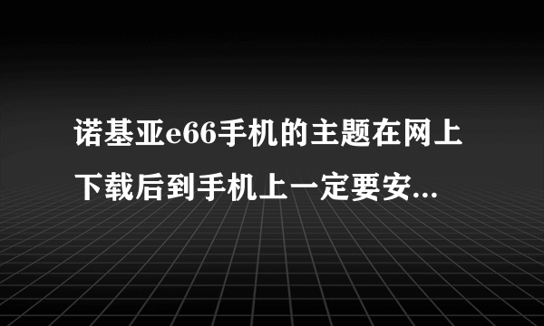 诺基亚e66手机的主题在网上下载后到手机上一定要安装才能用吗？