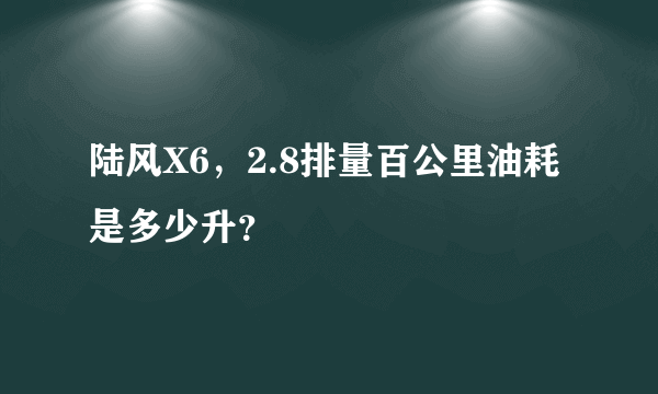 陆风X6，2.8排量百公里油耗是多少升？