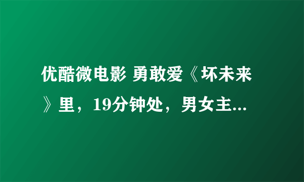 优酷微电影 勇敢爱《坏未来》里，19分钟处，男女主角多年再相见，在火车上放的歌是什么名？？？