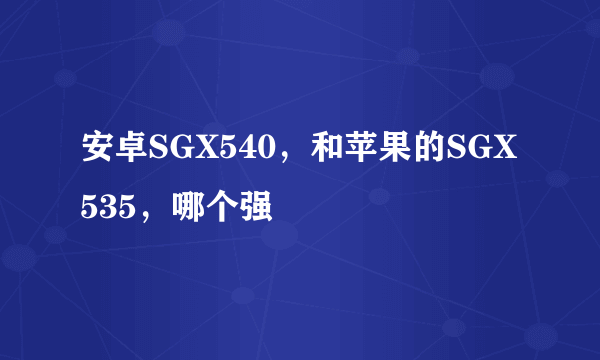 安卓SGX540，和苹果的SGX535，哪个强