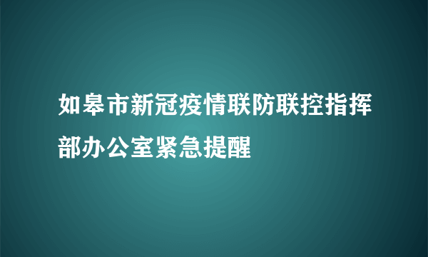 如皋市新冠疫情联防联控指挥部办公室紧急提醒