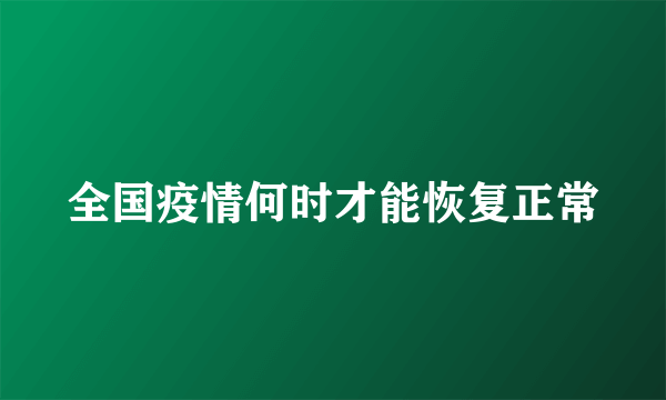 全国疫情何时才能恢复正常