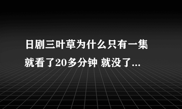 日剧三叶草为什么只有一集 就看了20多分钟 就没了 哪里都找不到 貌似不错的电视剧哦 热血啊···