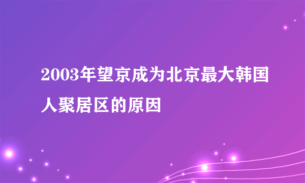 2003年望京成为北京最大韩国人聚居区的原因