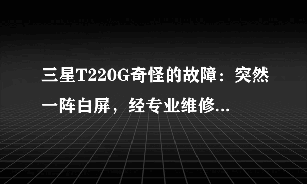 三星T220G奇怪的故障：突然一阵白屏，经专业维修人员检测，电源板未发现问题，问题集中在驱动板。