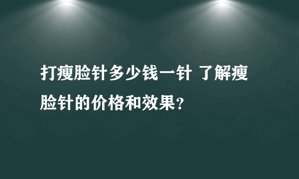 打瘦脸针多少钱一针 了解瘦脸针的价格和效果？