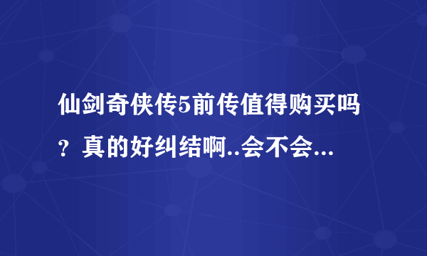 仙剑奇侠传5前传值得购买吗？真的好纠结啊..会不会像5那么坑爹啊。