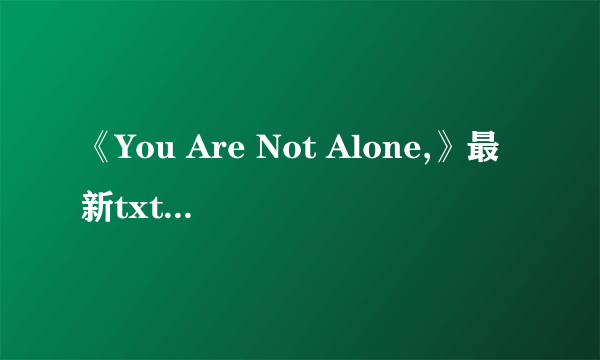 《You Are Not Alone,》最新txt全集下载