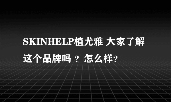 SKINHELP植尤雅 大家了解这个品牌吗 ？怎么样？